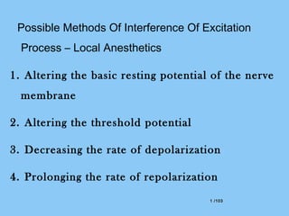 1 /1031 /103
Possible Methods Of Interference Of Excitation
Process – Local Anesthetics
1. Altering the basic resting potential of the nerve
membrane
2. Altering the threshold potential
3. Decreasing the rate of depolarization
4. Prolonging the rate of repolarization
 
