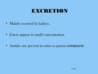 1 /1031 /103
EXCRETION
• Mainly excreted by kidney.
• Esters appear in small concentration.
• Amides are present in urine as parent compound .
 