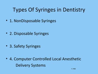 1 /1031 /103
Types Of Syringes in Dentistry
• 1. NonDisposable Syringes
• 2. Disposable Syringes
• 3. Safety Syringes
• 4. Computer Controlled Local Anesthetic
Delivery Systems
 