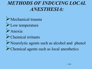 1 /1031 /103
METHODS OF INDUCING LOCAL
ANESTHESIA:
Mechanical trauma
Low temperature
Anoxia
Chemical irritants
Neurolytic agents such as alcohol and phenol
Chemical agents such as local anesthetics
 