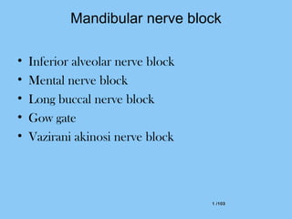 1 /1031 /103
Mandibular nerve block
• Inferior alveolar nerve block
• Mental nerve block
• Long buccal nerve block
• Gow gate
• Vazirani akinosi nerve block
 