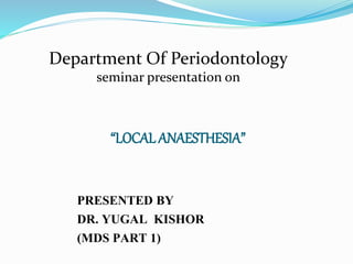 “LOCAL ANAESTHESIA”
PRESENTED BY
DR. YUGAL KISHOR
(MDS PART 1)
Department Of Periodontology
seminar presentation on
 