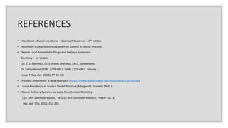 REFERENCES
• Handbook of local anesthesia – Stanley F Malamed – 6th edition
• Monheim's Local Anesthesia and Pain Control in Dental Practice.
• Newer Local Anaesthetic Drugs and Delivery Systems in
Dentistry – An Update
Dr. S. S. Sharma1, Dr. S. Aruna Sharma2, Dr. C. Saravanan3,
Dr. Sathyabama (ISSN: 2279-0853, ISBN: 2279-0861. Volume 1,
Issue 4 (Sep-Oct. 2012), PP 10-16)
• Painless Anesthesia: A New Approach (https://www.researchgate.net/publication/236259394)
• Local Anesthesia in Today's Dental Practice ( Margaret I. Scarlett, DMD )
• Newer Delivery Systems for Local Anesthesia inDentistry
( Dr. M.P. Santhosh Kumar,* M.D.S,) M.P. Santhosh Kumar/J. Pharm. Sci. &
Res. Vol. 7(5), 2015, 252-255
 