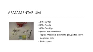 ARMAMENTARIUM
1.) The Syringe
2.) The Needle
3.) The Cartridge
4.) Other Armamentarium
- Topical Anesthetic -ointments, gels, pastes, sprays
- Applicator sticks
- Cotton gauze
 
