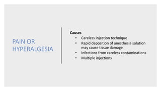 PAIN OR
HYPERALGESIA
Causes
• Careless injection technique
• Rapid deposition of anesthesia solution
may cause tissue damage
• Infections from careless contaminations
• Multiple injections
 