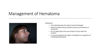 Management of Hematoma
Subsequent
• Once bleeding stops the patient may be discharged
• Advise the patient about possible soreness and limitation of
movement
• Do not apply heat to the area at least 4-6 hours after the
incident
• Ice may be applied to the region immediately on recognition of
a developing hematoma
 