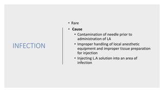 INFECTION
• Rare
• Cause
• Contamination of needle prior to
administration of LA
• Improper handling of local anesthetic
equipment and improper tissue preparation
for injection
• Injecting L.A solution into an area of
infection
 