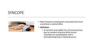 SYNCOPE
• Most frequent complication associated with local
anesthesia in dental office
• Definition
• A transient and sudden loss of consciousness
due to cerebral ischemia which occurs
secondary to vasodilatation with a
corresponding drop in blood pressure
 