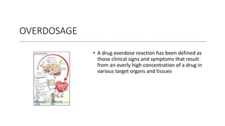 OVERDOSAGE
• A drug overdose reaction has been defined as
those clinical signs and symptoms that result
from an overly high concentration of a drug in
various target organs and tissues
 