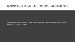 HANDICAPPED PATIENT OR SPECIAL PATIENTS
• Choose a shorter needle and/or a larger gauge needle which is less likely to be bent or broken.
• better to use general anesthesia
 