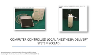COMPUTER CONTROLLED LOCAL ANESTHESIA DELIVERY
SYSTEM (CCLAD)
Alternative practices of achieving anaesthesia for dental procedures: a review
Zavattini Angelo, Charalambous Polyvios, J Dent Anesth Pain Med 2018;18(2):79-88
 