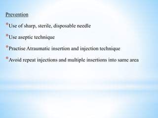 Prevention
*Use of sharp, sterile, disposable needle
*Use aseptic technique
*Practise Atraumatic insertion and injection technique
*Avoid repeat injections and multiple insertions into same area
 