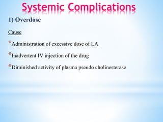 Systemic Complications
1) Overdose
Cause
*Administration of excessive dose of LA
*Inadvertent IV injection of the drug
*Diminished activity of plasma pseudo cholinesterase
 