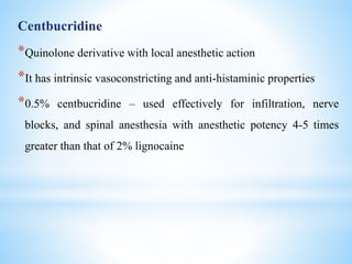 Centbucridine
*Quinolone derivative with local anesthetic action
*It has intrinsic vasoconstricting and anti-histaminic properties
*0.5% centbucridine – used effectively for infiltration, nerve
blocks, and spinal anesthesia with anesthetic potency 4-5 times
greater than that of 2% lignocaine
 