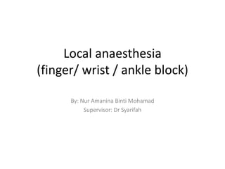 Local anaesthesia
(finger/ wrist / ankle block)
By: Nur Amanina Binti Mohamad
Supervisor: Dr Syarifah
 