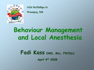 Behaviour Management
and Local Anesthesia
Fadi Kass DMD, Msc, FRCD(c)
April 4th 2008
1426 McPhillips St
Winnipeg, MB
 
