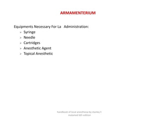 ARMAMENTERIUM
Equipments Necessary For La Administration:
➢ Syringe
➢ Needle
➢ Cartridges
➢ Anesthetic Agent
➢ Topical Anesthetic
handbook of local anesthesia by stanley F.
malamed 6th edition
 