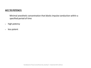 ACC TO POTENCY:
Minimal anesthetic concentration that blocks impulse conduction within a
specified period of time
▪ high potency
▪ less potent
handbook of local anesthesia by stanley F. malamed 6th edition
 