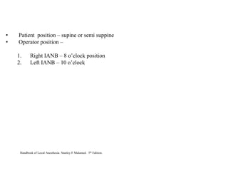 • Patient position – supine or semi suppine
• Operator position –
1. Right IANB – 8 o’clock position
2. Left IANB – 10 o’clock
Handbook of Local Anesthesia. Stanley F Malamed. 5th Edition.
 
