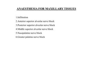 1.Infiltration
2.Anterior superior alveolar nerve block
3.Posterior superior alveolar nerve block
4.Middle superior alveolar nerve block
5.Nasopalatine nerve block
6.Greater palatine nerve block
ANAESTHESIA FOR MAXILLARY TISSUES
 
