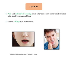 Pain and difficult of opening often after posterior superior alveolar or
inferior alveolar nerve block.
Onset 1-6dayspost-treatment.
Trismus
Handbook of Local Anesthesia. Stanley F Malamed. 5th Edition.
 