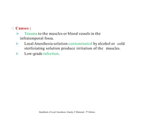 Causes :
➢ Trauma to the muscles or blood vessels in the
infratemporal fossa.
➢ Local Anesthesia solution contaminated by alcohol or cold
sterliziating solution produce irritation of the muscles.
➢ Low-grade infection.
Handbook of Local Anesthesia. Stanley F Malamed. 5th Edition.
 