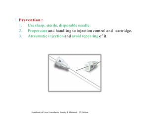 Prevention :
1. Use sharp, sterile, disposable needle.
2. Proper care and handling to injection control and cartridge.
3. Atraumatic injection and avoid repeating of it.
Handbook of Local Anesthesia. Stanley F Malamed. 5th Edition.
 
