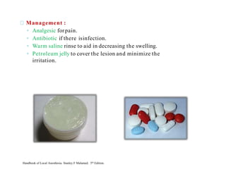 Management :
◦ Analgesic forpain.
◦ Antibiotic if there isinfection.
◦ Warm saline rinse to aid in decreasing the swelling.
◦ Petroleum jelly to cover the lesion and minimize the
irritation.
Handbook of Local Anesthesia. Stanley F Malamed. 5th Edition.
 