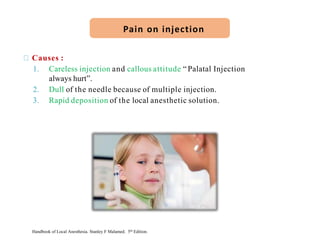 Causes :
1. Careless injection and callous attitude “Palatal Injection
always hurt”.
2. Dull of the needle because of multiple injection.
3. Rapid deposition of the local anesthetic solution.
Pain on injection
Handbook of Local Anesthesia. Stanley F Malamed. 5th Edition.
 