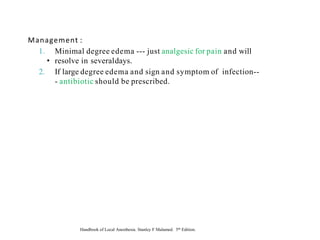 Management :
1. Minimal degree edema --- just analgesic for pain and will
• resolve in severaldays.
2. If large degree edema and sign and symptom of infection--
- antibiotic should be prescribed.
Handbook of Local Anesthesia. Stanley F Malamed. 5th Edition.
 