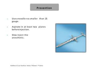 1. Use a needle no smaller than 25
gauge.
2. Aspirate in at least two planes
beforeinjection.
3. Slow inject the
anesthetic.
Prevention
Handbook of Local Anesthesia. Stanley F Malamed. 5th Edition.
 