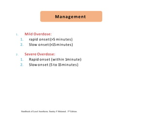 1. Mild Overdose:
1. rapid onset(>5 minutes)
2. Slow onset (>15minutes)
2. Severe Overdose:
1. Rapid onset (within 1minute)
2. Slow onset (5 to 15minutes)
Management
Handbook of Local Anesthesia. Stanley F Malamed. 5th Edition.
 