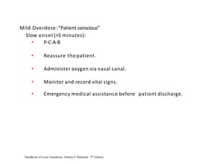 Mild Overdose:“Patient conscious”
Slow onset (>5 minutes):
• P-C-A-B
• Reassure the patient.
• Administer oxygen via nasal canal.
• Monitor and record vital signs.
• Emergency medical assistance before patient discharge.
Handbook of Local Anesthesia. Stanley F Malamed. 5th Edition.
 