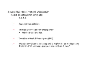 Severe Overdose: “Patient unconscious”
Rapid onset(within 1minute)
• P-C-A-B
• Protect thepatient.
• Immediately call onemergency
• medical assistance.
• Continue Basic life support (BLS)
• IV anticonvulsants (diazepam 5 mgmin. or midazolam
1mmin.) “if seizures protract more than 4 min.”
 