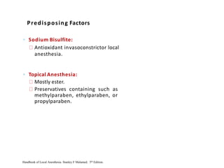 ◦ Sodium Bisulfite:
Antioxidant invasoconstrictor local
anesthesia.
◦ Topical Anesthesia:
Mostly ester.
Preservatives containing such as
methylparaben, ethylparaben, or
propylparaben.
Predisposing Factors
Handbook of Local Anesthesia. Stanley F Malamed. 5th Edition.
 
