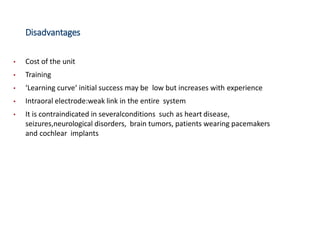 Disadvantages
• Cost of the unit
• Training
• ‘Learning curve‘ initial success may be low but increases with experience
• Intraoral electrode:weak link in the entire system
• It is contraindicated in severalconditions such as heart disease,
seizures,neurological disorders, brain tumors, patients wearing pacemakers
and cochlear implants
 
