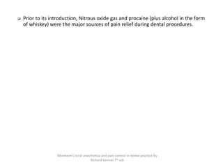 ❑ Prior to its introduction, Nitrous oxide gas and procaine (plus alcohol in the form
of whiskey) were the major sources of pain relief during dental procedures.
Monheim’s local anesthetsia and pain control in dental practice by
Richard bennet 7th edi
 