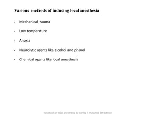 Various methods of inducing local anesthesia
• Mechanical trauma
• Low temperature
• Anoxia
• Neurolytic agents like alcohol and phenol
• Chemical agents like local anesthesia
handbook of local anesthesia by stanley F. malamed 6th edition
 