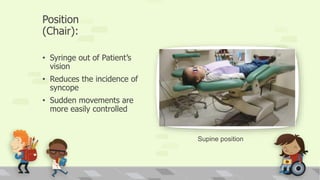 Position
(Chair):
• Syringe out of Patient’s
vision
• Reduces the incidence of
syncope
• Sudden movements are
more easily controlled
Supine position
 