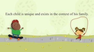 Each child is unique and exists in the context of his family.
 