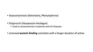 • Vasoconstrictors (Adrenaline, Phenylephrine)
• Felypressin (Vasopressin Analogue)
• Used as vasoconstrictor in patients with CV Diseases
• increased protein binding correlates with a longer duration of action
 