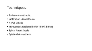 Techniques
• Surface anaesthesia
• Infiltration Anaesthesia
• Nerve Blocks
• Intravenous Regional Block (Bier’s Block)
• Spinal Anaesthesia
• Epidural Anaesthesia
 