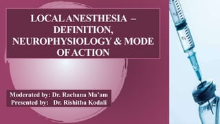 LOCALANESTHESIA –
DEFINITION,
NEUROPHYSIOLOGY & MODE
OFACTION
Moderated by: Dr. Rachana Ma’am
Presented by: Dr. Rishitha Kodali
 