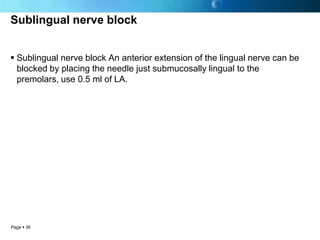 Sublingual nerve block


 Sublingual nerve block An anterior extension of the lingual nerve can be
  blocked by placing the needle just submucosally lingual to the
  premolars, use 0.5 ml of LA.




Page  36
 