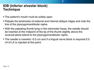 IDB (inferior alveolar block)
Technique

 The patient's mouth must be widely open.
 Palpate the landmarks of external an...