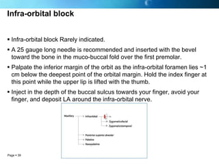 Infra-orbital block


 Infra-orbital block Rarely indicated.
 A 25 gauge long needle is recommended and inserted with th...