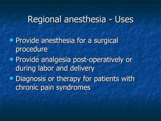 Regional anesthesia - Uses Provide anesthesia for a surgical procedure  Provide analgesia post-operatively or during labor and delivery Diagnosis or therapy for patients with chronic pain syndromes 
