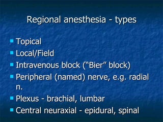 Regional anesthesia - types Topical Local/Field Intravenous block (“Bier” block) Peripheral (named) nerve, e.g. radial n. Plexus - brachial, lumbar Central neuraxial - epidural, spinal 