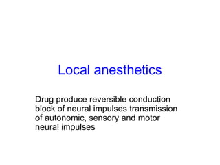Local anesthetics Drug produce reversible conduction block of neural impulses transmission of autonomic, sensory and motor neural impulses 