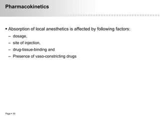 Pharmacokinetics



 Absorption of local anesthetics is affected by following factors:
  – dosage,
  – site of injection,
  – drug-tissue-binding and
  – Presence of vaso-constricting drugs




Page  30
 